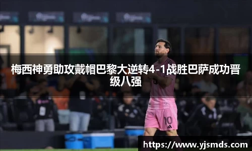 梅西神勇助攻戴帽巴黎大逆转4-1战胜巴萨成功晋级八强