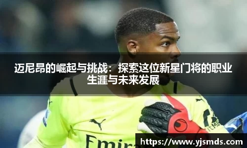 迈尼昂的崛起与挑战：探索这位新星门将的职业生涯与未来发展