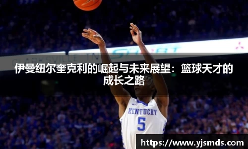 伊曼纽尔奎克利的崛起与未来展望：篮球天才的成长之路