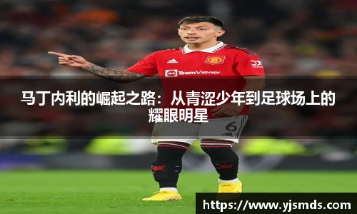 马丁内利的崛起之路：从青涩少年到足球场上的耀眼明星
